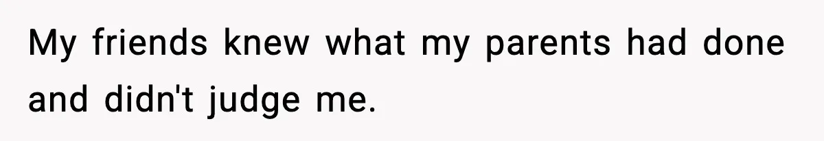 My friends knew what my parents had done and didn't judge me.