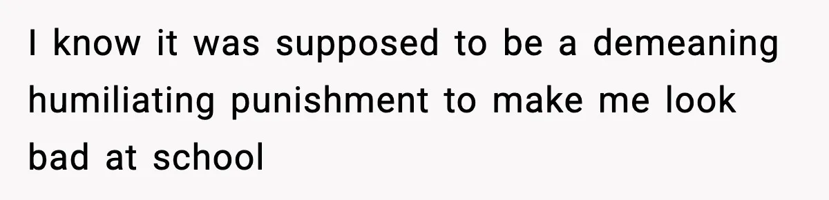 I know it was supposed to be a demeaning humiliating punishment to make me look bad at school