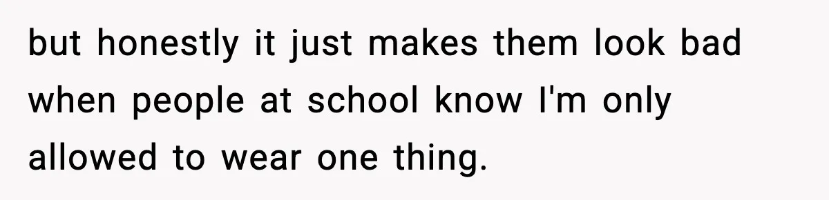 but honestly it just makes them look bad when people at school know I'm only allowed to wear one thing.