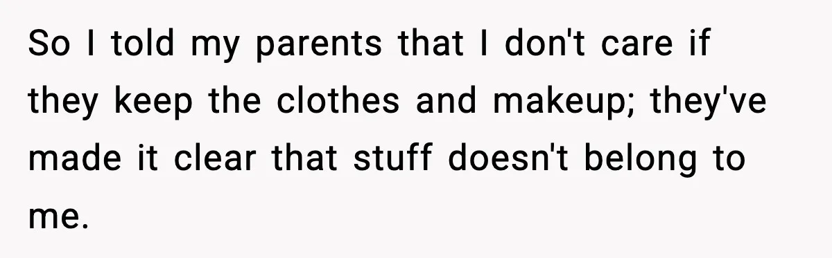 So I told my parents that I don't care if they keep the clothes and makeup; they've made it clear that stuff doesn't belong to me.
