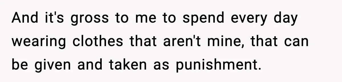 And it's gross to me to spend every day wearing clothes that aren't mine, that can be given and taken as punishment.