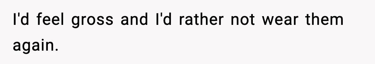 I'd feel gross and I'd rather not wear them again.