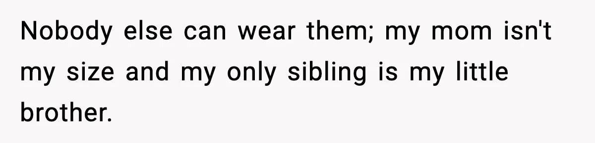 Nobody else can wear them; my mom isn't my size and my only sibling is my little brother.