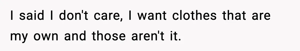 I said I don't care, I want clothes that are my own and those aren't it.