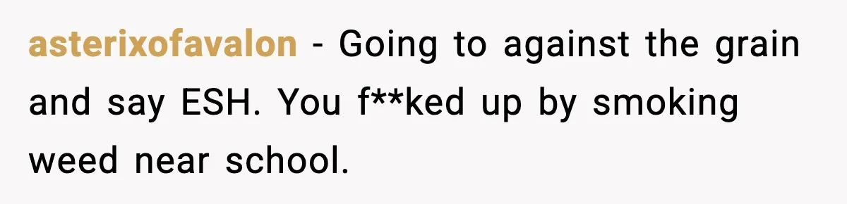 asterixofavalon − Going to against the grain and say ESH. You f**ked up by smoking weed near school.