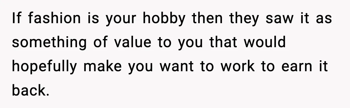 If fashion is your hobby then they saw it as something of value to you that would hopefully make you want to work to earn it back.