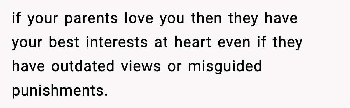 if your parents love you then they have your best interests at heart even if they have outdated views or misguided punishments.