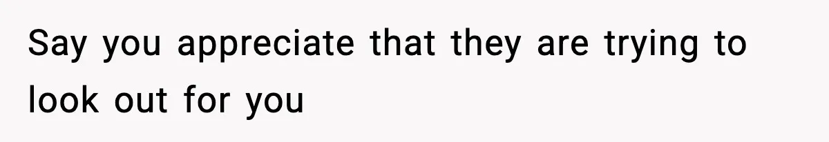 Say you appreciate that they are trying to look out for you