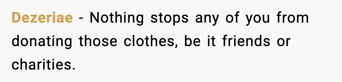 Dezeriae − Nothing stops any of you from donating those clothes, be it friends or charities.
