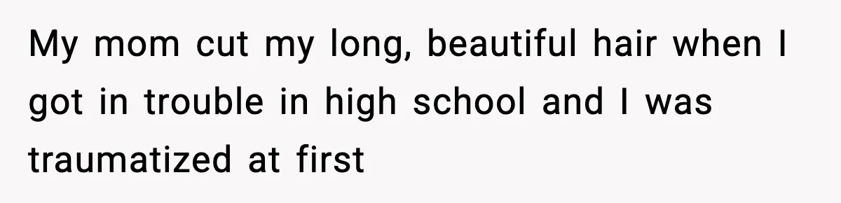 My mom cut my long, beautiful hair when I got in trouble in high school and I was traumatized at first