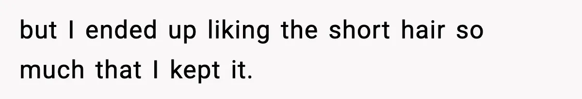 but I ended up liking the short hair so much that I kept it.