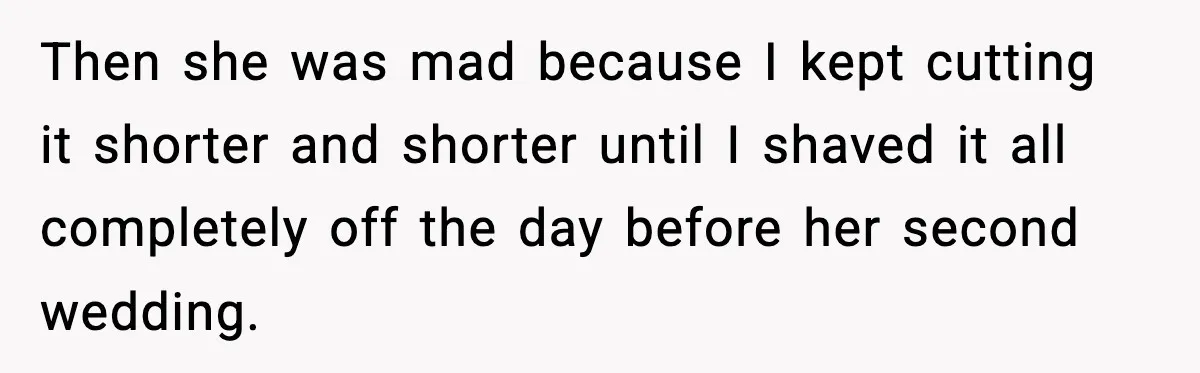 Then she was mad because I kept cutting it shorter and shorter until I shaved it all completely off the day before her second wedding.