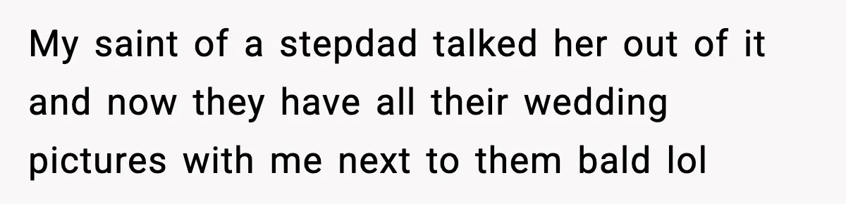 My saint of a stepdad talked her out of it and now they have all their wedding pictures with me next to them bald lol