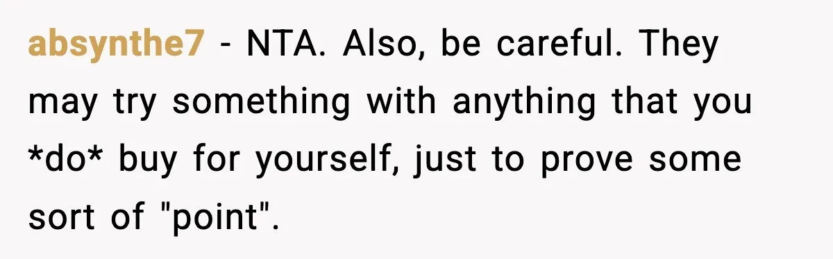 absynthe7 − NTA. Also, be careful. They may try something with anything that you *do* buy for yourself, just to prove some sort of "point".