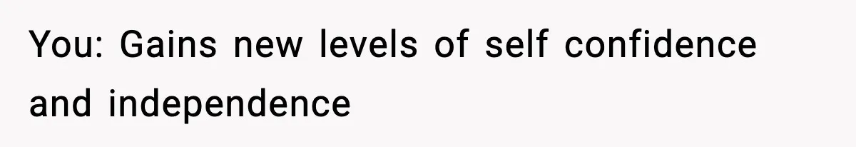 You: Gains new levels of self confidence and independence