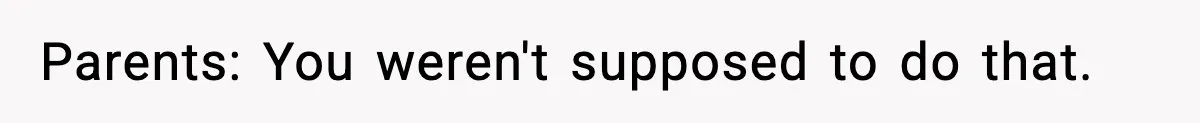 Parents: You weren't supposed to do that.