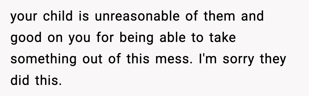 your child is unreasonable of them and good on you for being able to take something out of this mess. I'm sorry they did this.