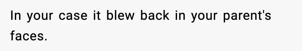 In your case it blew back in your parent's faces.