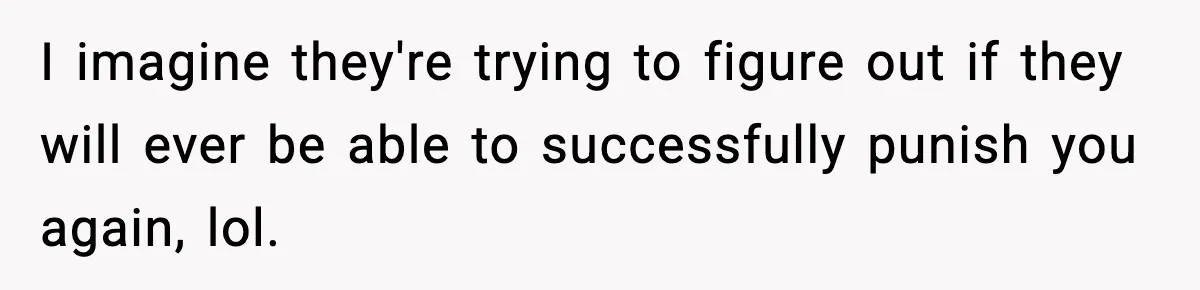 I imagine they're trying to figure out if they will ever be able to successfully punish you again, lol.