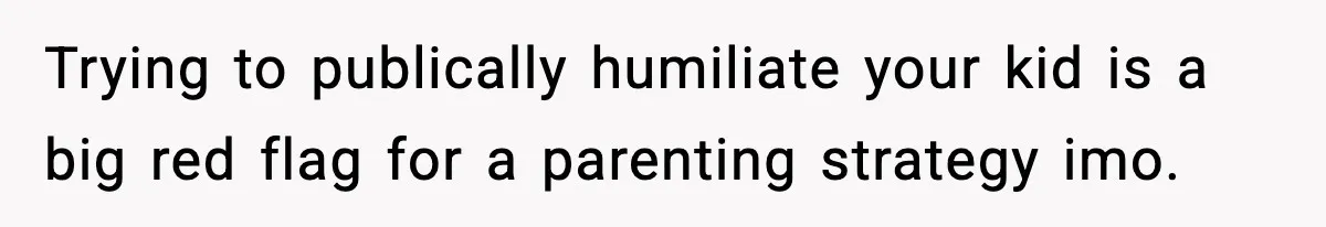 Trying to publically humiliate your kid is a big red flag for a parenting strategy imo.