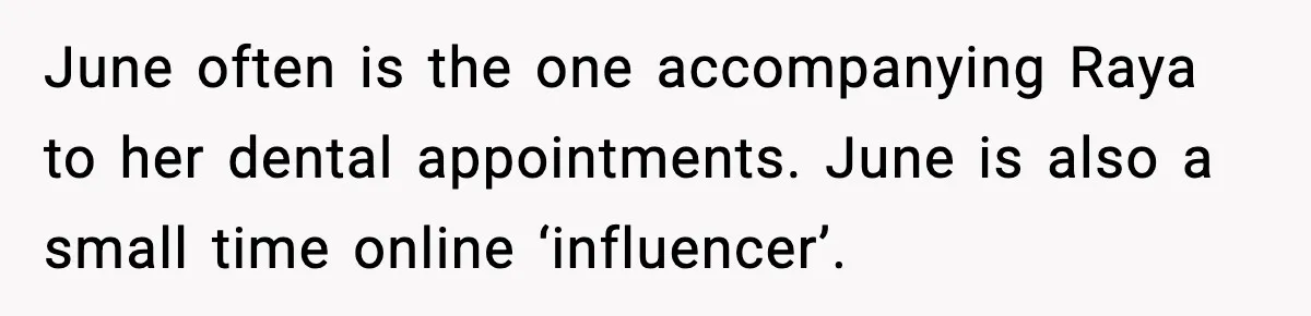 June often is the one accompanying Raya to her dental appointments. June is also a small time online ‘influencer’.
