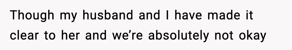 Though my husband and I have made it clear to her and we’re absolutely not okay