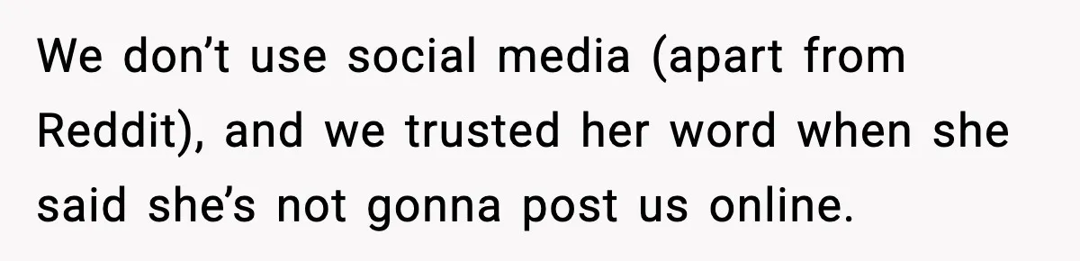 We don’t use social media (apart from Reddit), and we trusted her word when she said she’s not gonna post us online.