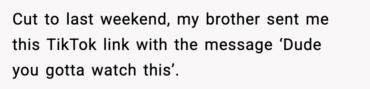Cut to last weekend, my brother sent me this TikTok link with the message ‘Dude you gotta watch this’.