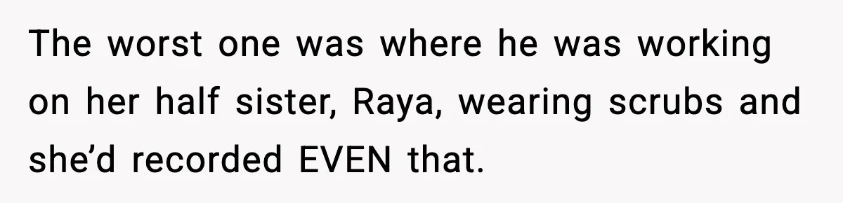 The worst one was where he was working on her half sister, Raya, wearing scrubs and she’d recorded EVEN that.