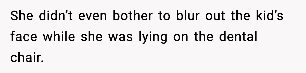 She didn’t even bother to blur out the kid’s face while she was lying on the dental chair.