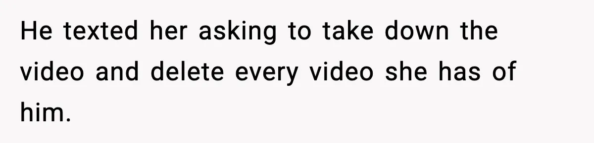 He texted her asking to take down the video and delete every video she has of him.