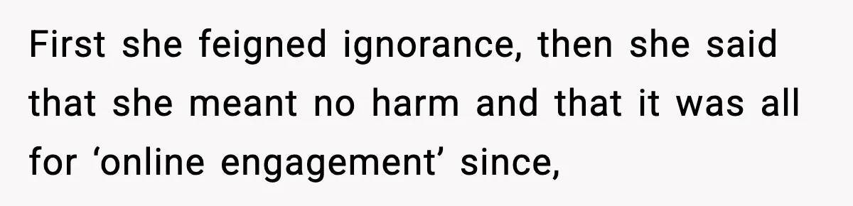 First she feigned ignorance, then she said that she meant no harm and that it was all for ‘online engagement’ since,
