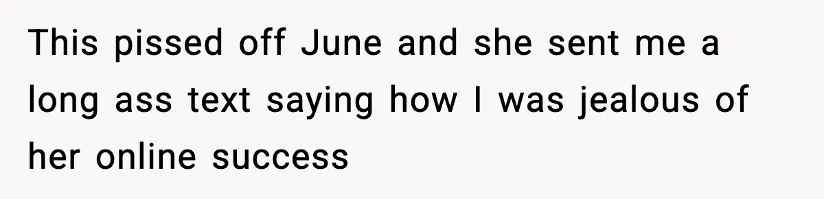 This pissed off June and she sent me a long ass text saying how I was jealous of her online success