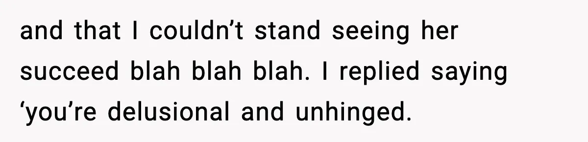 and that I couldn’t stand seeing her succeed blah blah blah. I replied saying ‘you’re delusional and unhinged.