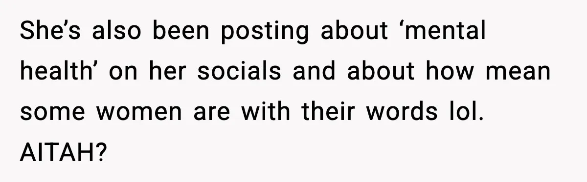 She’s also been posting about ‘mental health’ on her socials and about how mean some women are with their words lol. AITAH?