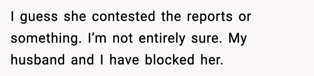 I guess she contested the reports or something. I’m not entirely sure. My husband and I have blocked her.
