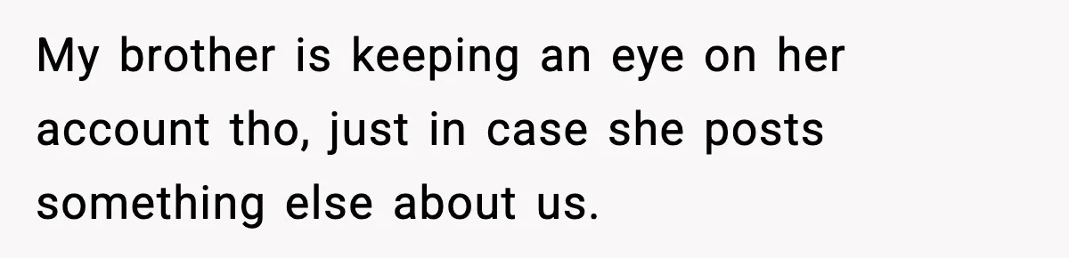 My brother is keeping an eye on her account tho, just in case she posts something else about us.