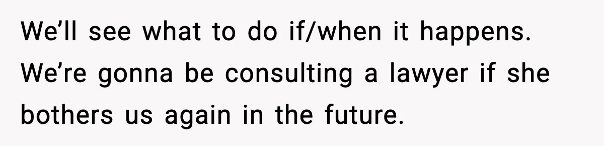 We’ll see what to do if/when it happens. We’re gonna be consulting a lawyer if she bothers us again in the future.
