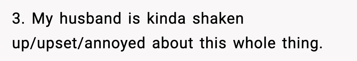 3. My husband is kinda shaken up/upset/annoyed about this whole thing.