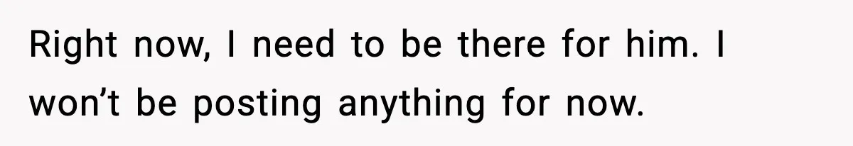 Right now, I need to be there for him. I won’t be posting anything for now.
