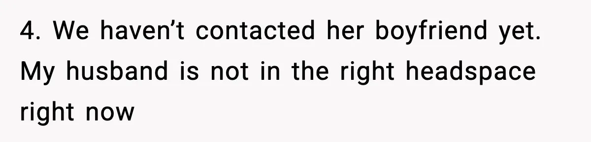 4. We haven’t contacted her boyfriend yet. My husband is not in the right headspace right now