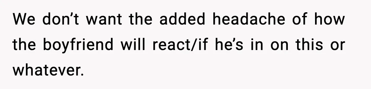 We don’t want the added headache of how the boyfriend will react/if he’s in on this or whatever.