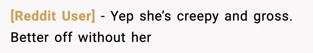 [Reddit User] − Yep she’s creepy and gross. Better off without her
