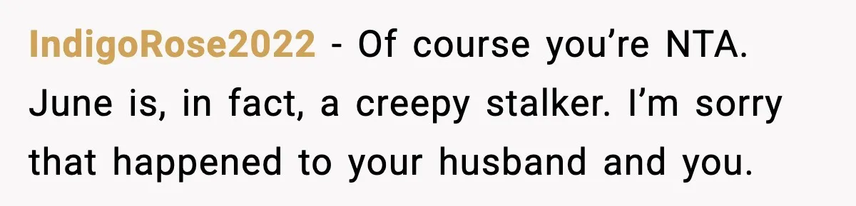 IndigoRose2022 − Of course you’re NTA. June is, in fact, a creepy stalker. I’m sorry that happened to your husband and you.