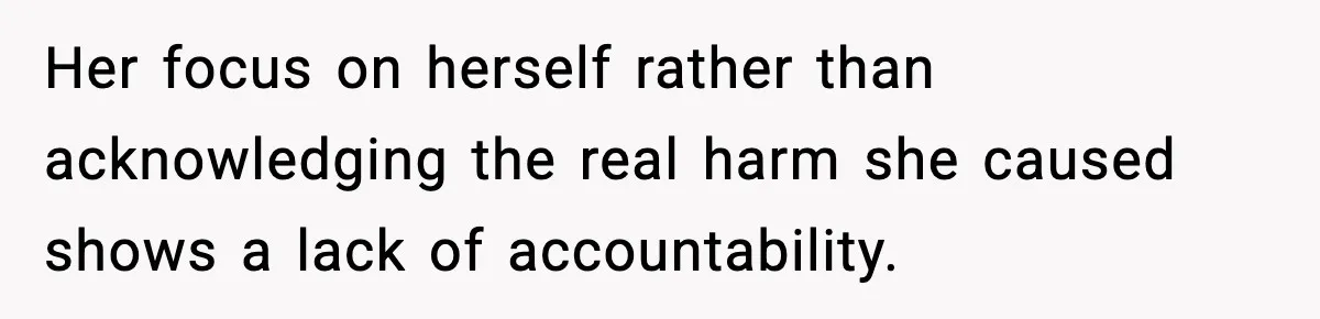 Her focus on herself rather than acknowledging the real harm she caused shows a lack of accountability.