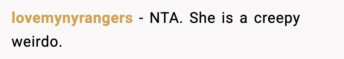 lovemynyrangers − NTA. She is a creepy weirdo.