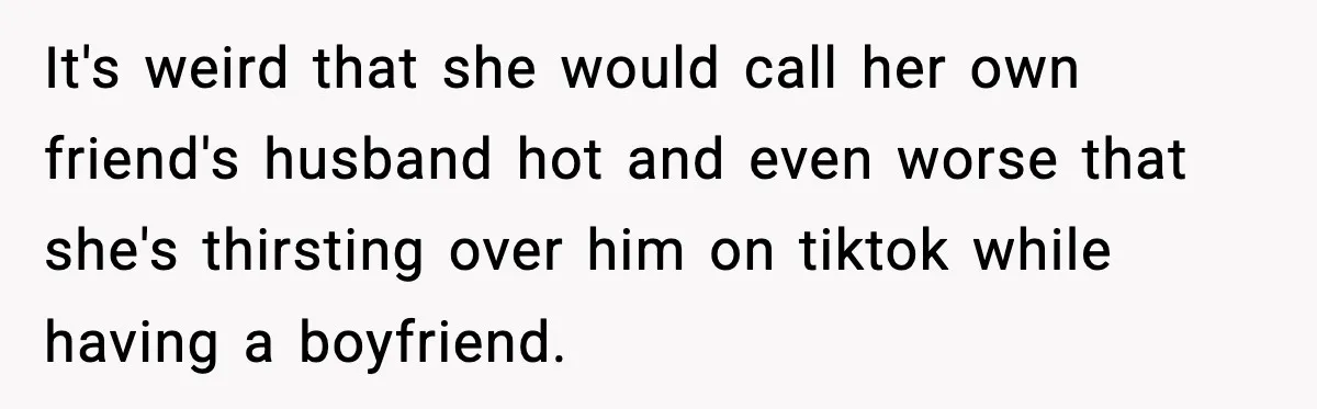 It's weird that she would call her own friend's husband hot and even worse that she's thirsting over him on tiktok while having a boyfriend.