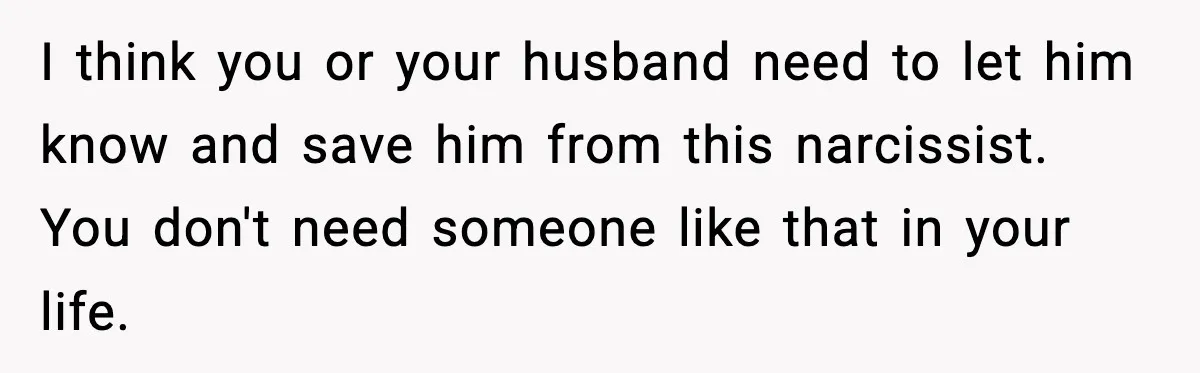 I think you or your husband need to let him know and save him from this narcissist. You don't need someone like that in your life.