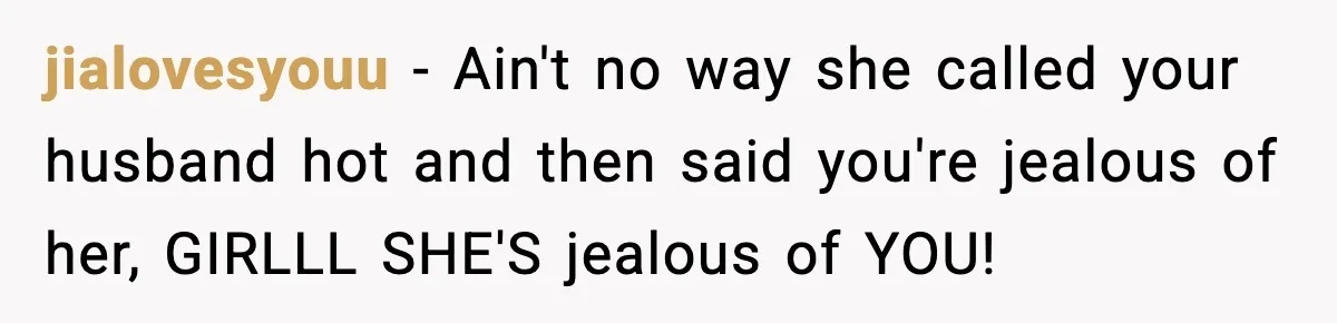 jialovesyouu − Ain't no way she called your husband hot and then said you're jealous of her, GIRLLL SHE'S jealous of YOU!