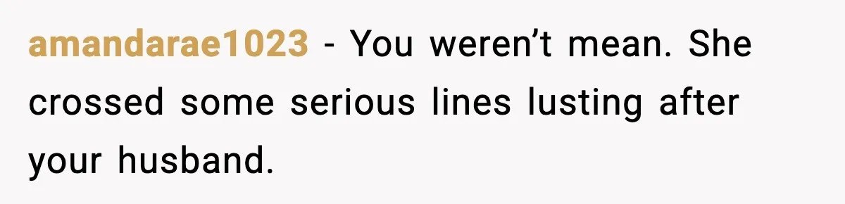 amandarae1023 − You weren’t mean. She crossed some serious lines lusting after your husband.